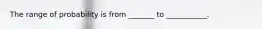 The range of probability is from _______ to ___________.