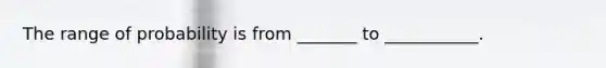 The range of probability is from _______ to ___________.
