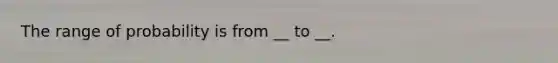 The range of probability is from __ to __.