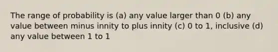 The range of probability is (a) any value larger than 0 (b) any value between minus innity to plus innity (c) 0 to 1, inclusive (d) any value between 1 to 1