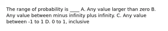 The range of probability is ____ A. Any value larger than zero B. Any value between minus infinity plus infinity. C. Any value between -1 to 1 D. 0 to 1, inclusive