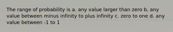 The range of probability is a. any value larger than zero b. any value between minus infinity to plus infinity c. zero to one d. any value between -1 to 1