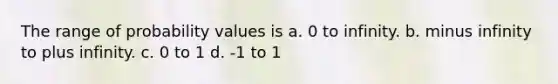 The range of probability values is a. 0 to infinity. b. minus infinity to plus infinity. c. 0 to 1 d. -1 to 1