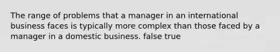 The range of problems that a manager in an international business faces is typically more complex than those faced by a manager in a domestic business. false true