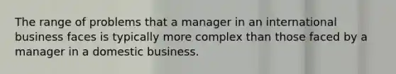 The range of problems that a manager in an international business faces is typically more complex than those faced by a manager in a domestic business.