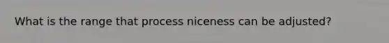 What is the range that process niceness can be adjusted?