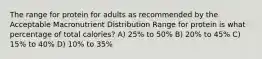 The range for protein for adults as recommended by the Acceptable Macronutrient Distribution Range for protein is what percentage of total calories? A) 25% to 50% B) 20% to 45% C) 15% to 40% D) 10% to 35%