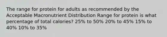 The range for protein for adults as recommended by the Acceptable Macronutrient Distribution Range for protein is what percentage of total calories? 25% to 50% 20% to 45% 15% to 40% 10% to 35%