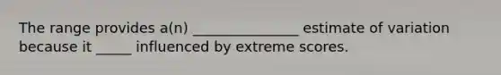 The range provides a(n) _______________ estimate of variation because it _____ influenced by extreme scores.