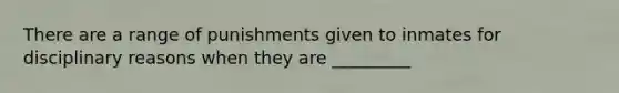 There are a range of punishments given to inmates for disciplinary reasons when they are _________