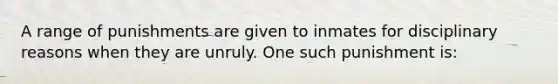 A range of punishments are given to inmates for disciplinary reasons when they are unruly. One such punishment is:​