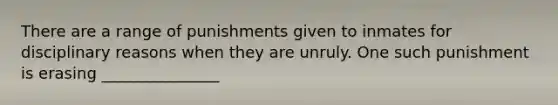 There are a range of punishments given to inmates for disciplinary reasons when they are unruly. One such punishment is erasing _______________