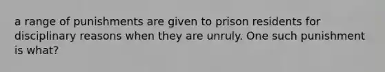 a range of punishments are given to prison residents for disciplinary reasons when they are unruly. One such punishment is what?