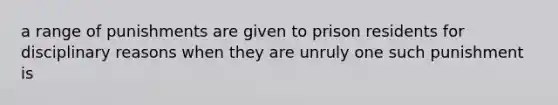 a range of punishments are given to prison residents for disciplinary reasons when they are unruly one such punishment is