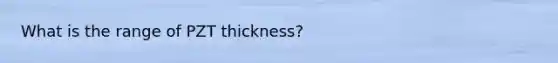 What is the range of PZT thickness?