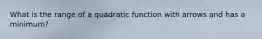 What is the range of a quadratic function with arrows and has a minimum?