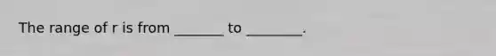 The range of r is from _______ to ________.