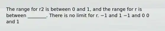 The range for r2 is between 0 and 1, and the range for r is between ________. There is no limit for r. −1 and 1 −1 and 0 0 and 1