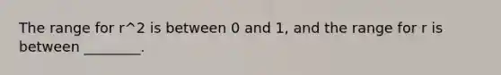 The range for r^2 is between 0 and 1, and the range for r is between ________.