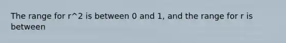 The range for r^2 is between 0 and 1, and the range for r is between