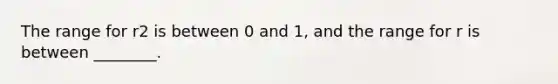 The range for r2 is between 0 and 1, and the range for r is between ________.