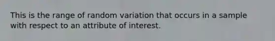 This is the range of random variation that occurs in a sample with respect to an attribute of interest.