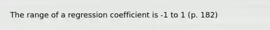 The range of a regression coefficient is -1 to 1 (p. 182)