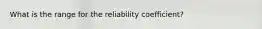 What is the range for the reliability coefficient?