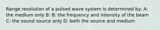 Range resolution of a pulsed wave system is determined by: A: the medium only B: B: the frequency and intensity of the beam C: the sound source only D: both the source and medium