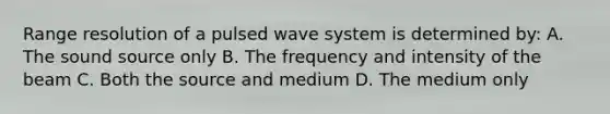 Range resolution of a pulsed wave system is determined by: A. The sound source only B. The frequency and intensity of the beam C. Both the source and medium D. The medium only