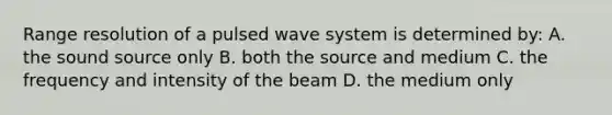 Range resolution of a pulsed wave system is determined by: A. the sound source only B. both the source and medium C. the frequency and intensity of the beam D. the medium only