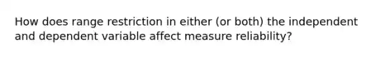 How does range restriction in either (or both) the independent and dependent variable affect measure reliability?