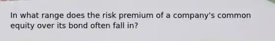 In what range does the risk premium of a company's common equity over its bond often fall in?