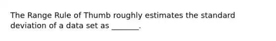 The Range Rule of Thumb roughly estimates the standard deviation of a data set as​ _______.