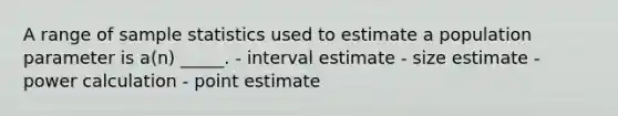 A range of sample statistics used to estimate a population parameter is a(n) _____. - interval estimate - size estimate - power calculation - point estimate