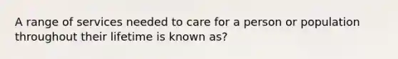 A range of services needed to care for a person or population throughout their lifetime is known as?