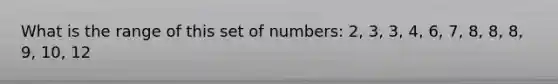 What is the range of this set of numbers: 2, 3, 3, 4, 6, 7, 8, 8, 8, 9, 10, 12