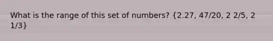 What is the range of this set of numbers? (2.27, 47/20, 2 2/5, 2 1/3)