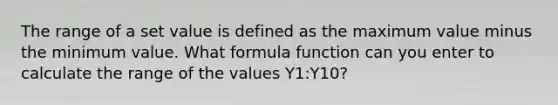 The range of a set value is defined as the maximum value minus the minimum value. What formula function can you enter to calculate the range of the values Y1:Y10?