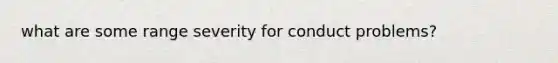 what are some range severity for conduct problems?