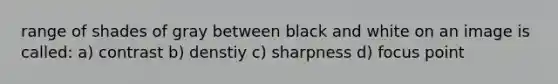 range of shades of gray between black and white on an image is called: a) contrast b) denstiy c) sharpness d) focus point