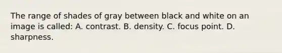 The range of shades of gray between black and white on an image is called: A. contrast. B. density. C. focus point. D. sharpness.