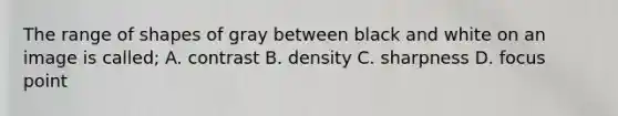 The range of shapes of gray between black and white on an image is called; A. contrast B. density C. sharpness D. focus point