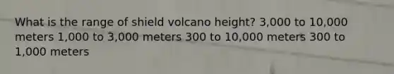 What is the range of shield volcano height? 3,000 to 10,000 meters 1,000 to 3,000 meters 300 to 10,000 meters 300 to 1,000 meters