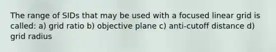 The range of SIDs that may be used with a focused linear grid is called: a) grid ratio b) objective plane c) anti-cutoff distance d) grid radius