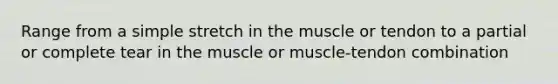 Range from a simple stretch in the muscle or tendon to a partial or complete tear in the muscle or muscle-tendon combination