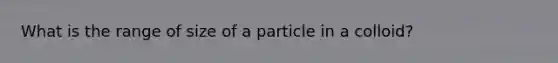 What is the range of size of a particle in a colloid?