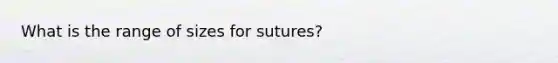 What is the range of sizes for sutures?