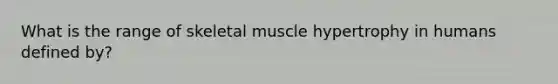 What is the range of skeletal muscle hypertrophy in humans defined by?