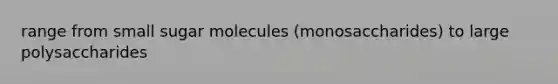 range from small sugar molecules (monosaccharides) to large polysaccharides